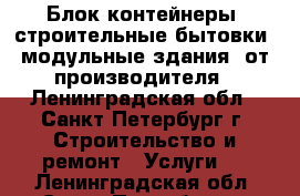 Блок-контейнеры, строительные бытовки, модульные здания  от производителя - Ленинградская обл., Санкт-Петербург г. Строительство и ремонт » Услуги   . Ленинградская обл.,Санкт-Петербург г.